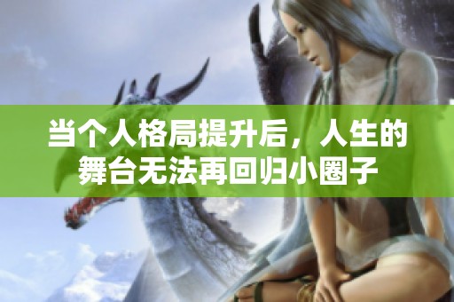 当个人格局提升后，人生的舞台无法再回归小圈子