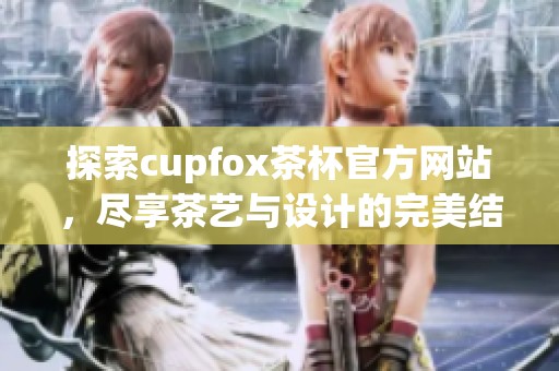 探索cupfox茶杯官方网站，尽享茶艺与设计的完美结合