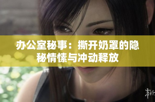 办公室秘事：撕开奶罩的隐秘情愫与冲动释放