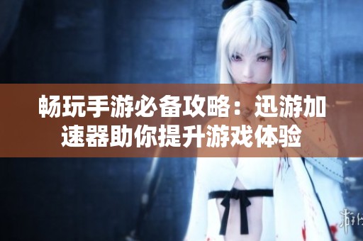 畅玩手游必备攻略：迅游加速器助你提升游戏体验