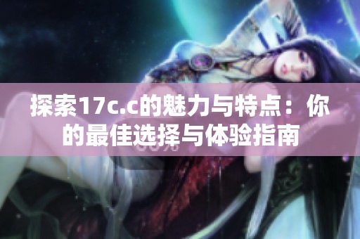 探索17c.c的魅力与特点：你的最佳选择与体验指南