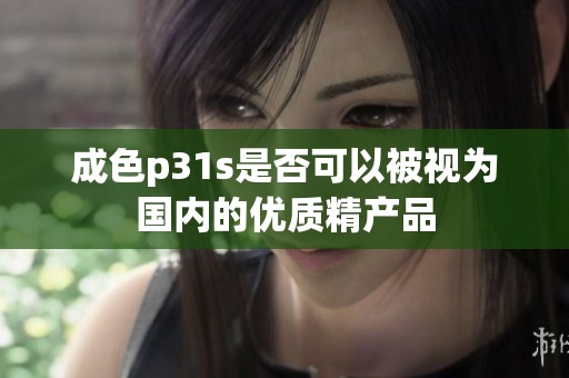 成色p31s是否可以被视为国内的优质精产品