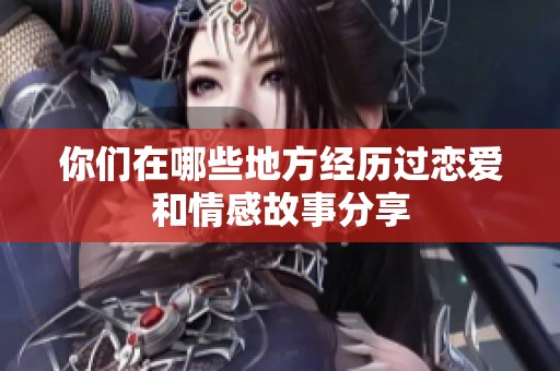 你们在哪些地方经历过恋爱和情感故事分享
