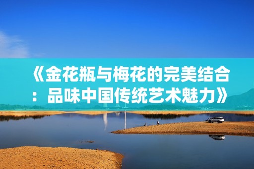 《金花瓶与梅花的完美结合：品味中国传统艺术魅力》