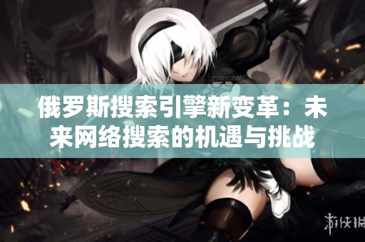 俄罗斯搜索引擎新变革：未来网络搜索的机遇与挑战