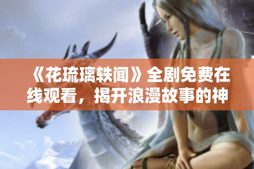 《花琉璃轶闻》全剧免费在线观看，揭开浪漫故事的神秘面纱