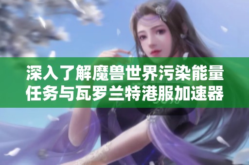 深入了解魔兽世界污染能量任务与瓦罗兰特港服加速器使用技巧