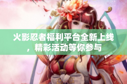 火影忍者福利平台全新上线，精彩活动等你参与