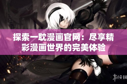 探索一耽漫画官网：尽享精彩漫画世界的完美体验