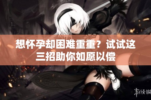 想怀孕却困难重重？试试这三招助你如愿以偿
