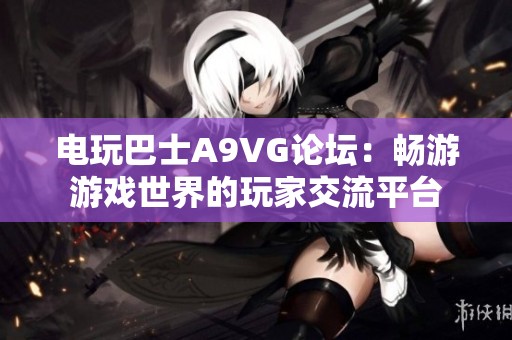 电玩巴士A9VG论坛：畅游游戏世界的玩家交流平台