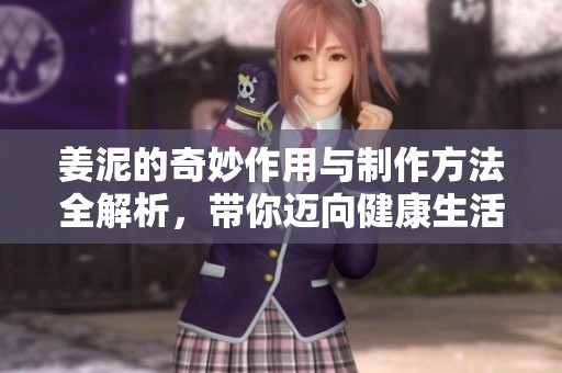 姜泥的奇妙作用与制作方法全解析，带你迈向健康生活