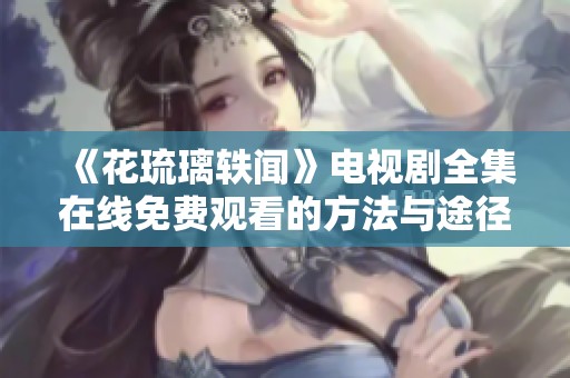 《花琉璃轶闻》电视剧全集在线免费观看的方法与途径揭秘