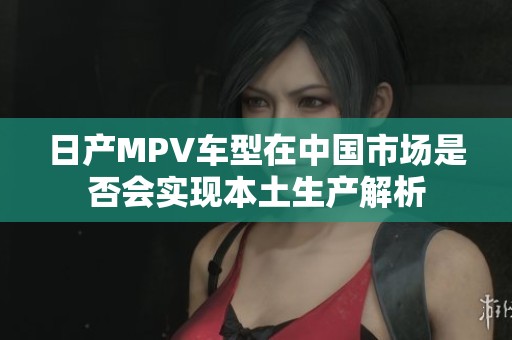 日产MPV车型在中国市场是否会实现本土生产解析