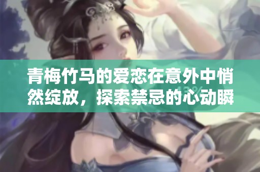 青梅竹马的爱恋在意外中悄然绽放，探索禁忌的心动瞬间