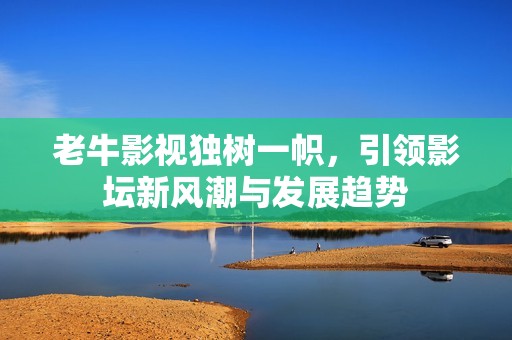 老牛影视独树一帜，引领影坛新风潮与发展趋势