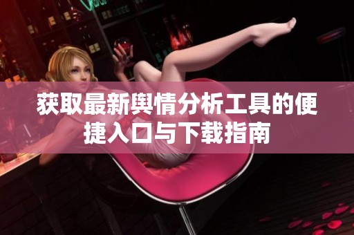 获取最新舆情分析工具的便捷入口与下载指南