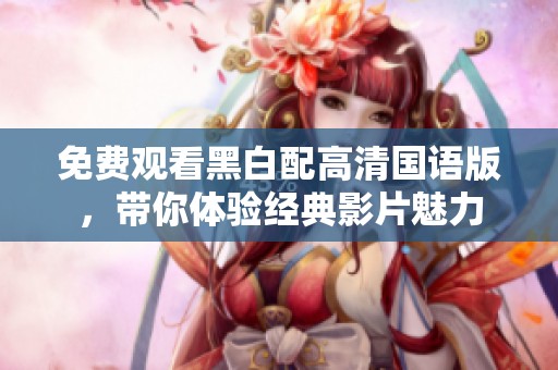 免费观看黑白配高清国语版，带你体验经典影片魅力