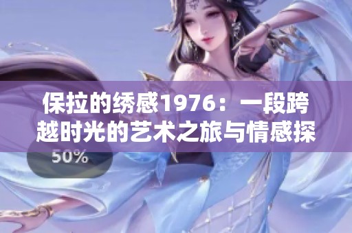 保拉的绣感1976：一段跨越时光的艺术之旅与情感探讨
