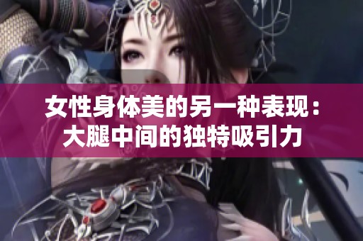 女性身体美的另一种表现：大腿中间的独特吸引力