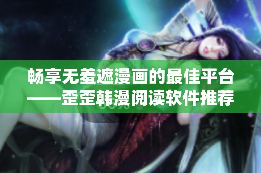 畅享无羞遮漫画的最佳平台——歪歪韩漫阅读软件推荐