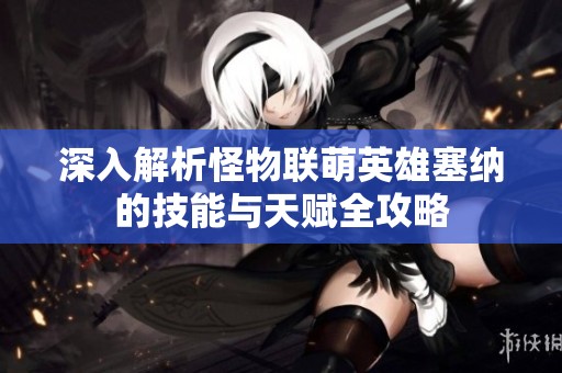 深入解析怪物联萌英雄塞纳的技能与天赋全攻略