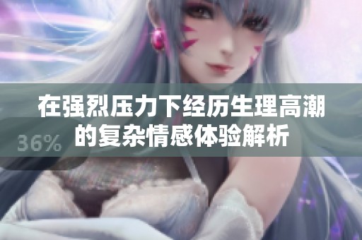 在强烈压力下经历生理高潮的复杂情感体验解析