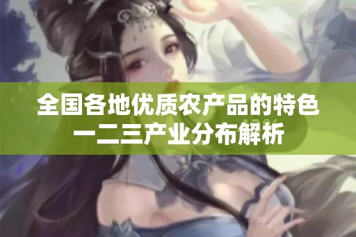 全国各地优质农产品的特色一二三产业分布解析