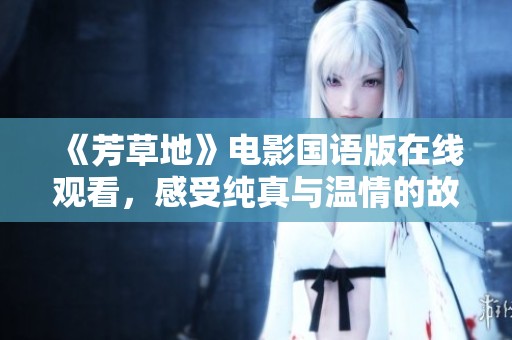 《芳草地》电影国语版在线观看，感受纯真与温情的故事魅力