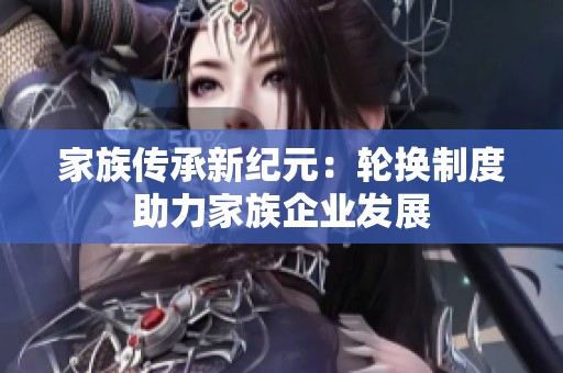 家族传承新纪元：轮换制度助力家族企业发展