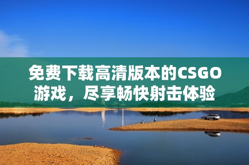 免费下载高清版本的CSGO游戏，尽享畅快射击体验