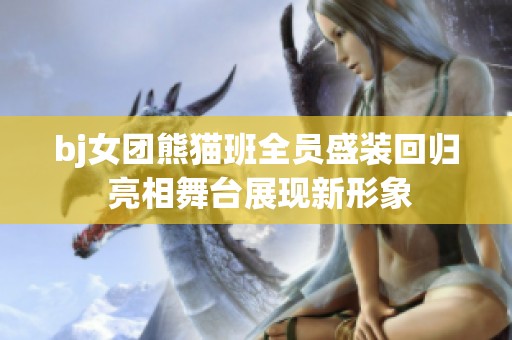 bj女团熊猫班全员盛装回归 亮相舞台展现新形象