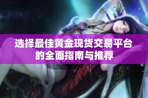 选择最佳黄金现货交易平台的全面指南与推荐