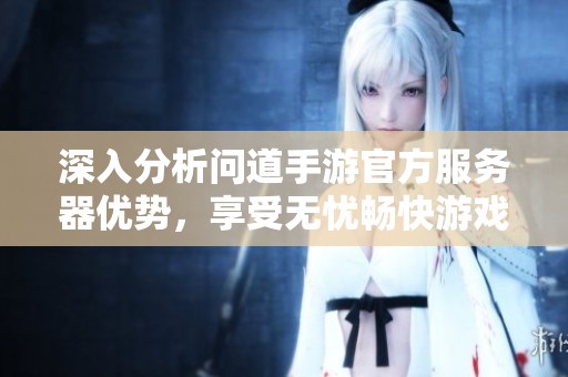 深入分析问道手游官方服务器优势，享受无忧畅快游戏体验