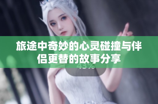 旅途中奇妙的心灵碰撞与伴侣更替的故事分享