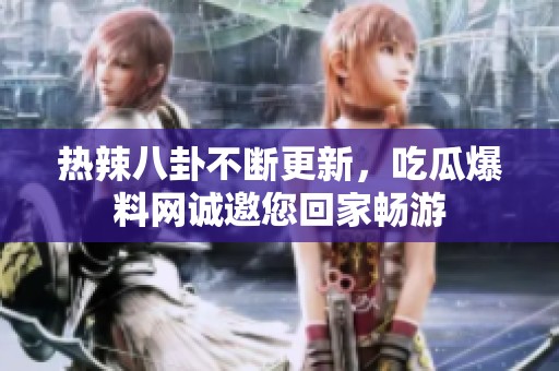 热辣八卦不断更新，吃瓜爆料网诚邀您回家畅游