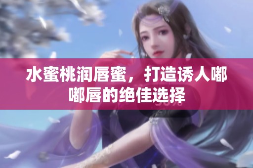 水蜜桃润唇蜜，打造诱人嘟嘟唇的绝佳选择