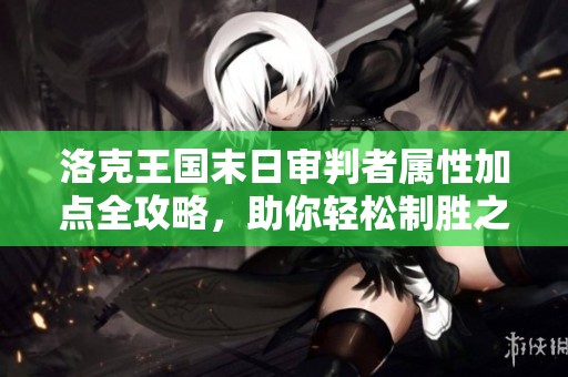 洛克王国末日审判者属性加点全攻略，助你轻松制胜之道