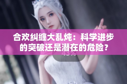 合欢纠缠大乱炖：科学进步的突破还是潜在的危险？