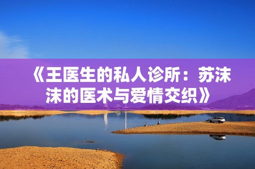 《王医生的私人诊所：苏沫沫的医术与爱情交织》