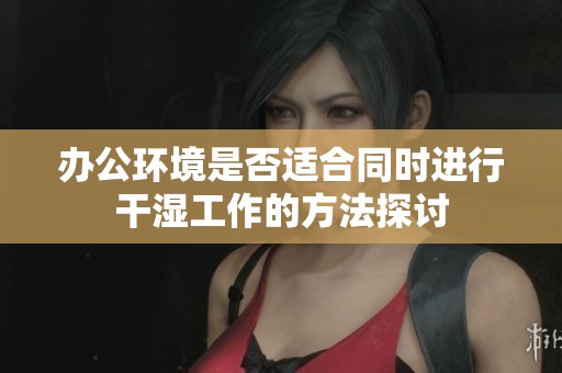 办公环境是否适合同时进行干湿工作的方法探讨
