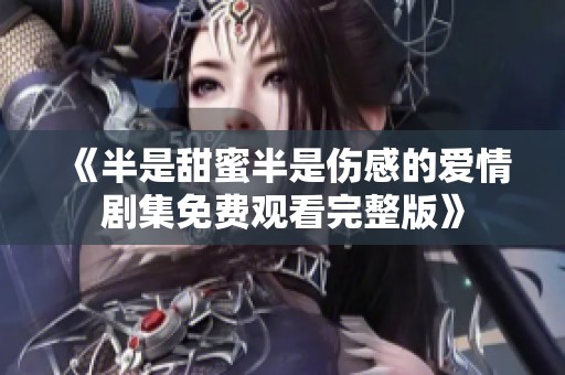 《半是甜蜜半是伤感的爱情剧集免费观看完整版》