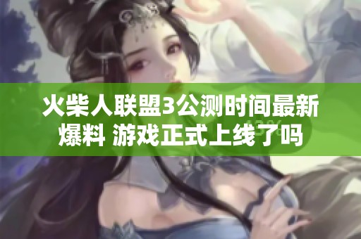 火柴人联盟3公测时间最新爆料 游戏正式上线了吗