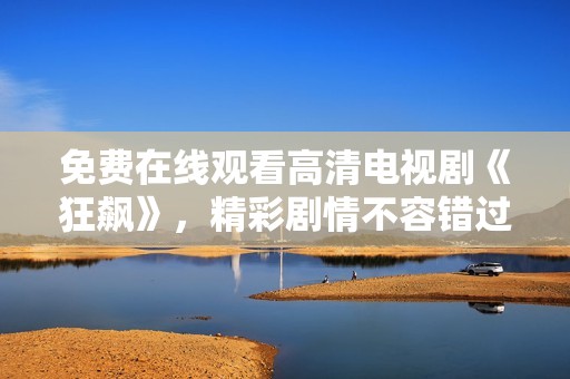 免费在线观看高清电视剧《狂飙》，精彩剧情不容错过！