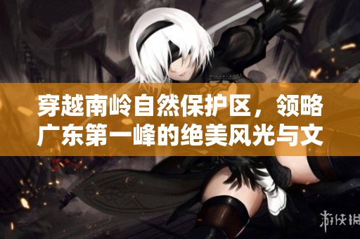 穿越南岭自然保护区，领略广东第一峰的绝美风光与文化魅力