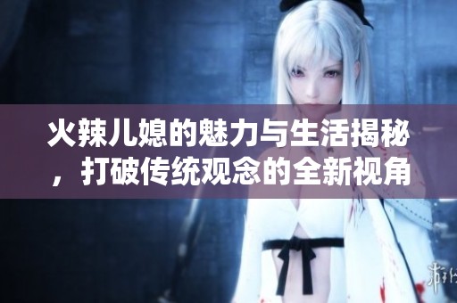 火辣儿媳的魅力与生活揭秘，打破传统观念的全新视角