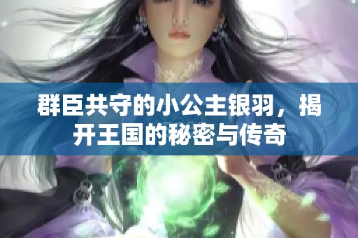群臣共守的小公主银羽，揭开王国的秘密与传奇