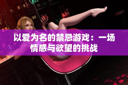 以爱为名的禁忌游戏：一场情感与欲望的挑战