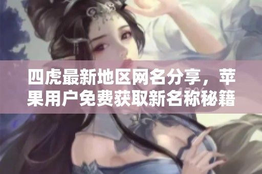 四虎最新地区网名分享，苹果用户免费获取新名称秘籍