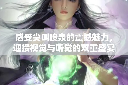 感受尖叫喷泉的震撼魅力，迎接视觉与听觉的双重盛宴